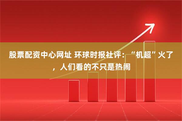 股票配资中心网址 环球时报社评：“机超”火了，人们看的不只是热闹