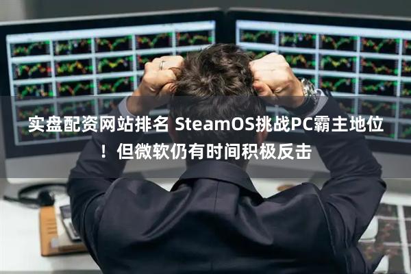 实盘配资网站排名 SteamOS挑战PC霸主地位！但微软仍有时间积极反击
