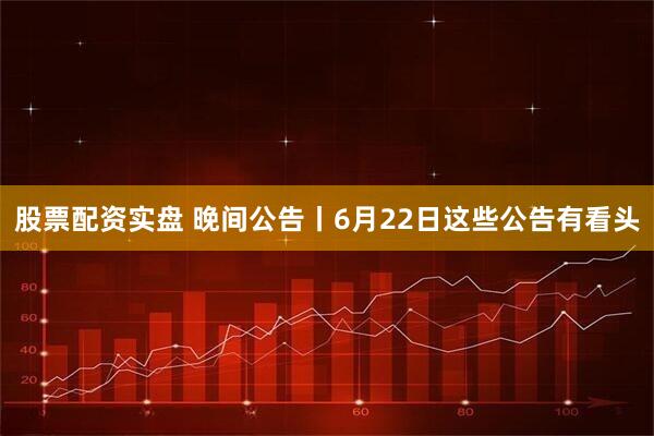 股票配资实盘 晚间公告丨6月22日这些公告有看头