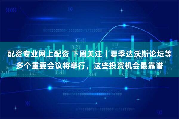 配资专业网上配资 下周关注丨夏季达沃斯论坛等多个重要会议将举行，这些投资机会最靠谱