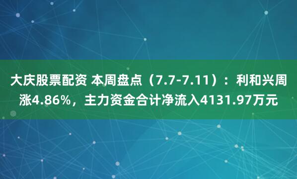大庆股票配资 本周盘点（7.7-7.11）：利和兴周涨4.86%，主力资金合计净流入4131.97万元