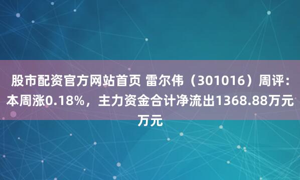 股市配资官方网站首页 雷尔伟（301016）周评：本周涨0.18%，主力资金合计净流出1368.88万元