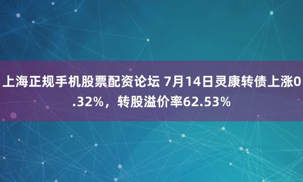 上海正规手机股票配资论坛 7月14日灵康转债上涨0.32%，转股溢价率62.53%