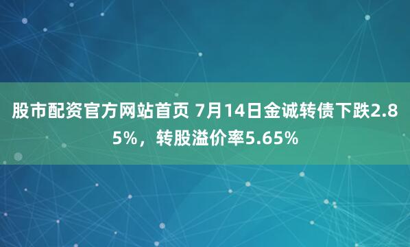 股市配资官方网站首页 7月14日金诚转债下跌2.85%，转股溢价率5.65%