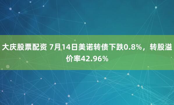 大庆股票配资 7月14日美诺转债下跌0.8%，转股溢价率42.96%