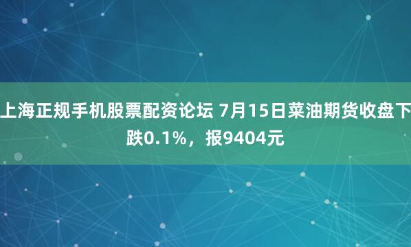 上海正规手机股票配资论坛 7月15日菜油期货收盘下跌0.1%，报9404元