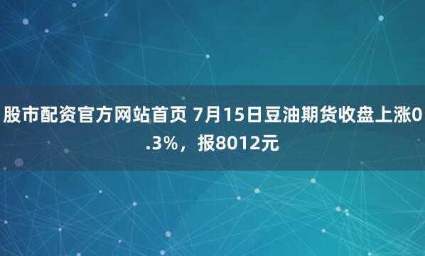 股市配资官方网站首页 7月15日豆油期货收盘上涨0.3%，报8012元