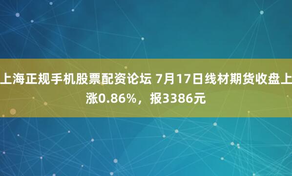 上海正规手机股票配资论坛 7月17日线材期货收盘上涨0.86%，报3386元