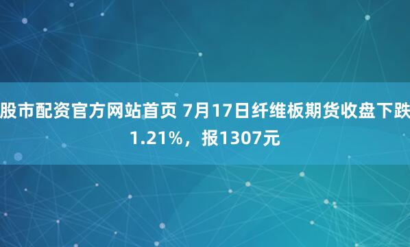 股市配资官方网站首页 7月17日纤维板期货收盘下跌1.21%，报1307元