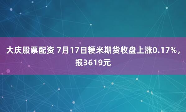 大庆股票配资 7月17日粳米期货收盘上涨0.17%，报3619元