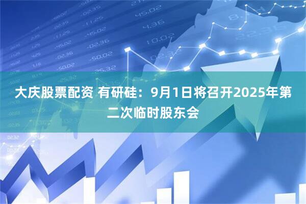 大庆股票配资 有研硅：9月1日将召开2025年第二次临时股东会