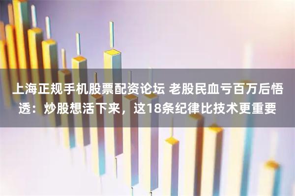 上海正规手机股票配资论坛 老股民血亏百万后悟透：炒股想活下来，这18条纪律比技术更重要