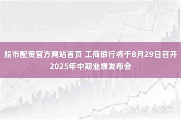 股市配资官方网站首页 工商银行将于8月29日召开2025年中期业绩发布会