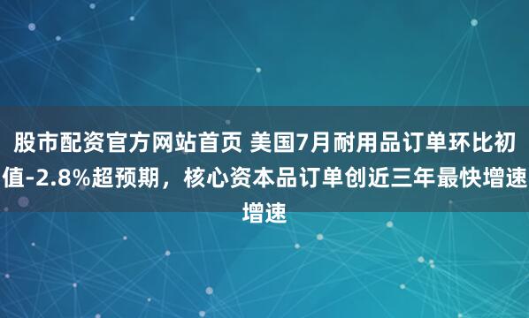 股市配资官方网站首页 美国7月耐用品订单环比初值-2.8%超预期，核心资本品订单创近三年最快增速