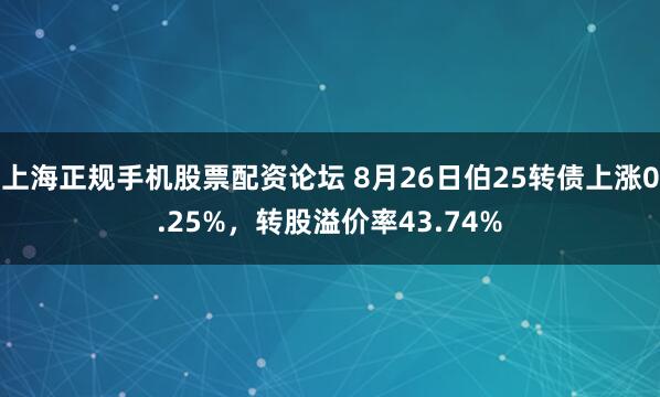上海正规手机股票配资论坛 8月26日伯25转债上涨0.25%，转股溢价率43.74%