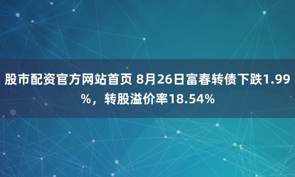 股市配资官方网站首页 8月26日富春转债下跌1.99%，转股溢价率18.54%