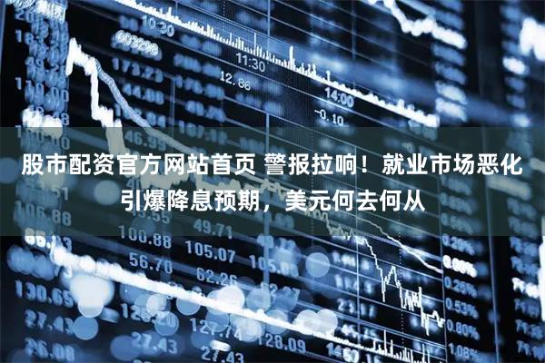 股市配资官方网站首页 警报拉响！就业市场恶化引爆降息预期，美元何去何从