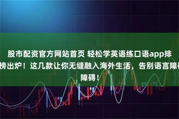 股市配资官方网站首页 轻松学英语练口语app排行榜出炉！这几款让你无缝融入海外生活，告别语言障碍！