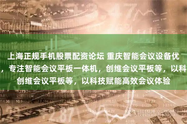 上海正规手机股票配资论坛 重庆智能会议设备优选重庆五极信息技术，专注智能会议平板一体机，创维会议平板等，以科技赋能高效会议体验