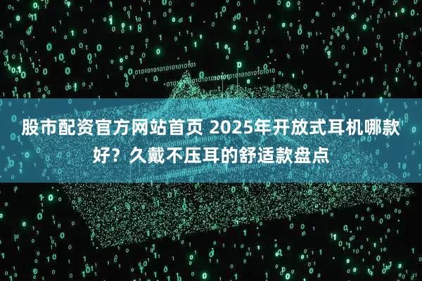 股市配资官方网站首页 2025年开放式耳机哪款好？久戴不压耳的舒适款盘点