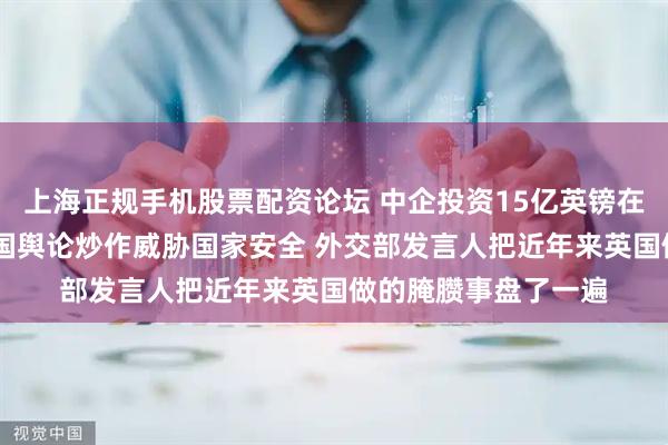 上海正规手机股票配资论坛 中企投资15亿英镑在苏格兰建风机厂 英国舆论炒作威胁国家安全 外交部发言人把近年来英国做的腌臜事盘了一遍
