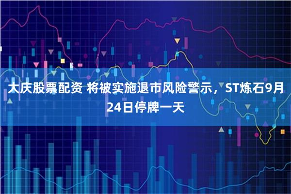大庆股票配资 将被实施退市风险警示，ST炼石9月24日停牌一天