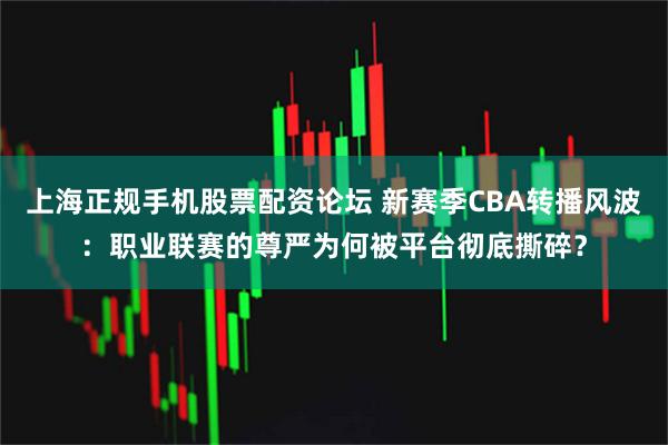 上海正规手机股票配资论坛 新赛季CBA转播风波：职业联赛的尊严为何被平台彻底撕碎？