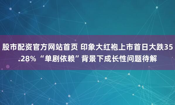 股市配资官方网站首页 印象大红袍上市首日大跌35.28% “单剧依赖”背景下成长性问题待解