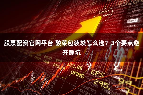 股票配资官网平台 酸菜包装袋怎么选？3个要点避开踩坑