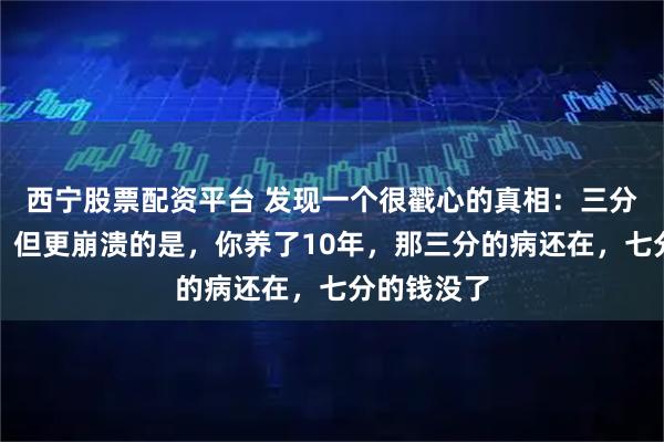 西宁股票配资平台 发现一个很戳心的真相：三分治七分养，但更崩溃的是，你养了10年，那三分的病还在，七分的钱没了