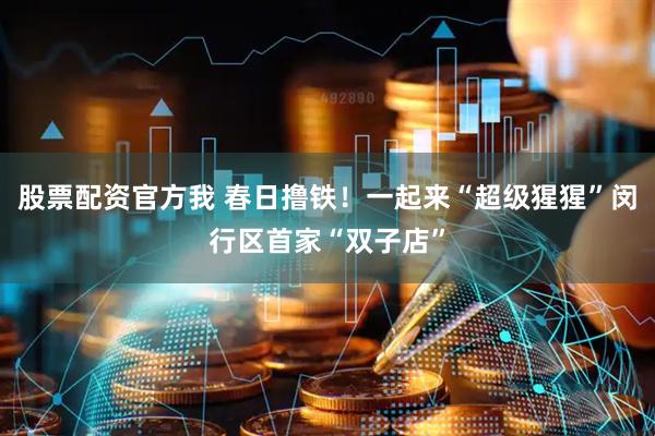 股票配资官方我 春日撸铁！一起来“超级猩猩”闵行区首家“双子店”