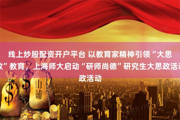 线上炒股配资开户平台 以教育家精神引领“大思政”教育，上海师大启动“研师尚德”研究生大思政活动
