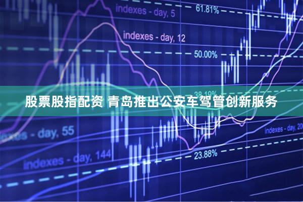 股票股指配资 青岛推出公安车驾管创新服务