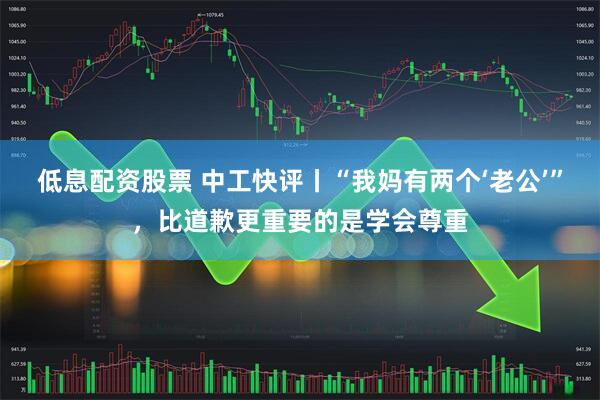 低息配资股票 中工快评丨“我妈有两个‘老公’”，比道歉更重要的是学会尊重